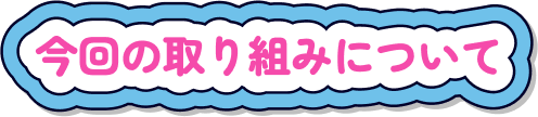 今回の取り組みについて