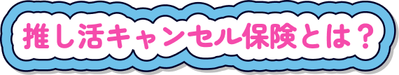推し活キャンセル保険とは？