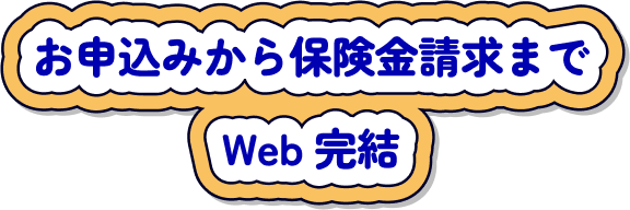 お申込みから保険金請求までWeb完結